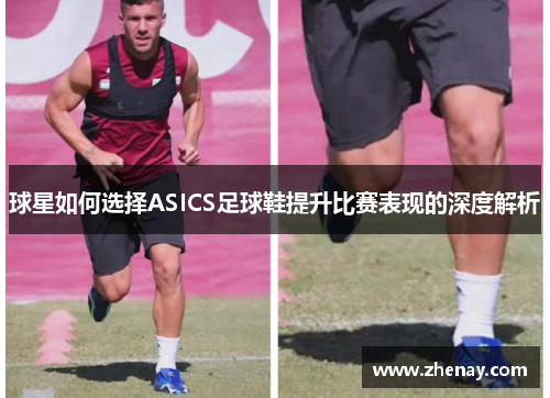 球星如何选择ASICS足球鞋提升比赛表现的深度解析