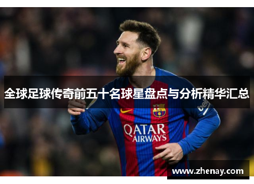 全球足球传奇前五十名球星盘点与分析精华汇总