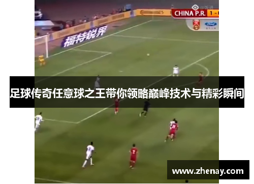 足球传奇任意球之王带你领略巅峰技术与精彩瞬间