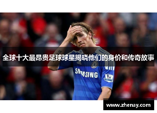 全球十大最昂贵足球球星揭晓他们的身价和传奇故事