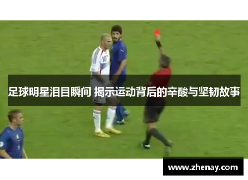 足球明星泪目瞬间 揭示运动背后的辛酸与坚韧故事