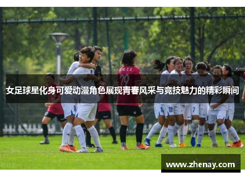 女足球星化身可爱动漫角色展现青春风采与竞技魅力的精彩瞬间