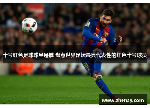 十号红色足球球星是谁 盘点世界足坛最具代表性的红色十号球员
