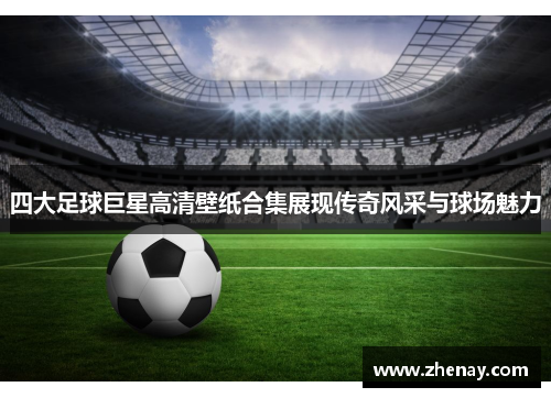 四大足球巨星高清壁纸合集展现传奇风采与球场魅力