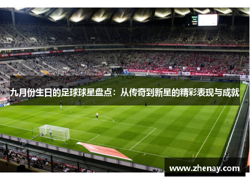 九月份生日的足球球星盘点：从传奇到新星的精彩表现与成就