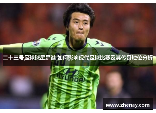 二十三号足球球星是谁 如何影响现代足球比赛及其传奇地位分析