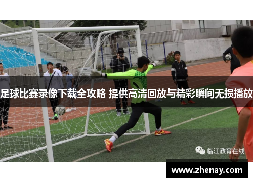 足球比赛录像下载全攻略 提供高清回放与精彩瞬间无损播放