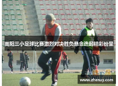嵩阳三小足球比赛激烈对决胜负悬念迭起精彩纷呈