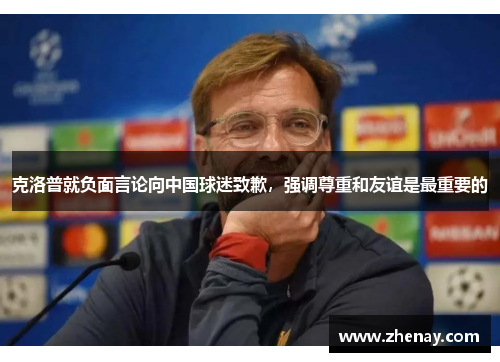 克洛普就负面言论向中国球迷致歉，强调尊重和友谊是最重要的